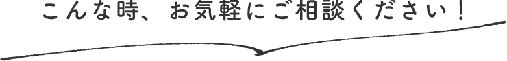 こんな時、お気軽にご相談ください
